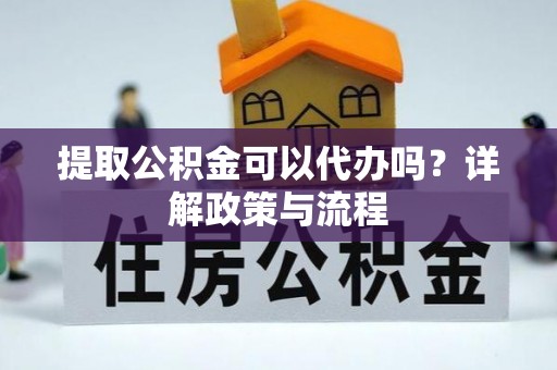 隆安提取公积金可以代办吗？详解政策与流程
