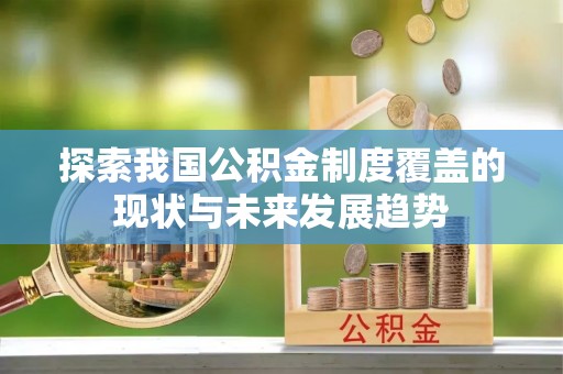 隆安探索我国公积金制度覆盖的现状与未来发展趋势