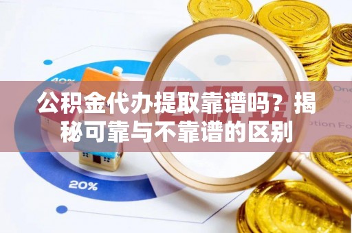 隆安公积金代办提取靠谱吗？揭秘可靠与不靠谱的区别