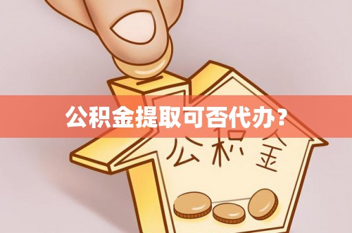 隆安公积金提取可否代办？