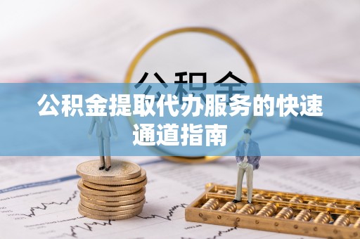 隆安公积金提取代办服务的快速通道指南