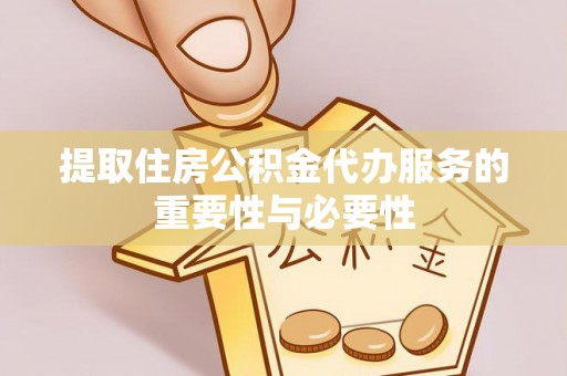 隆安提取住房公积金代办服务的重要性与必要性
