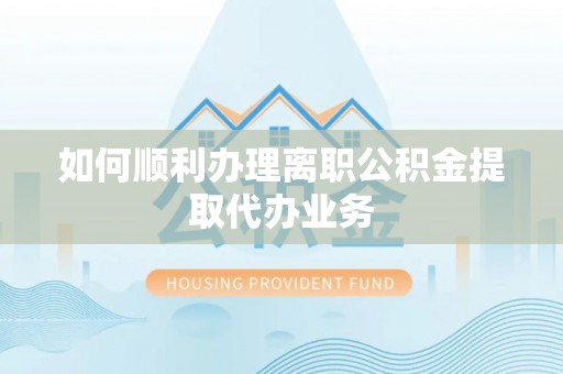 隆安如何顺利办理离职公积金提取代办业务