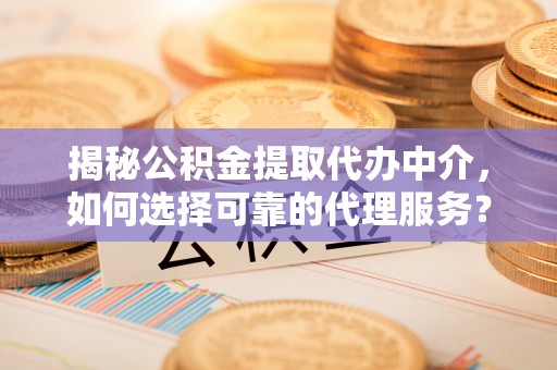 隆安揭秘公积金提取代办中介，如何选择可靠的代理服务？