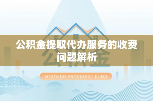隆安公积金提取代办服务的收费问题解析