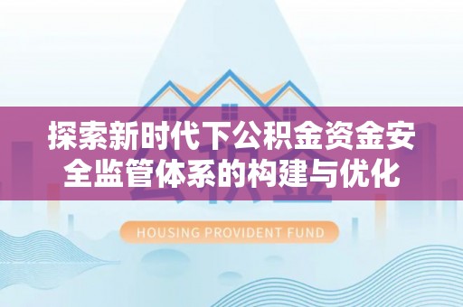 隆安探索新时代下公积金资金安全监管体系的构建与优化