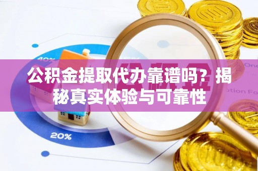 隆安公积金提取代办靠谱吗？揭秘真实体验与可靠性