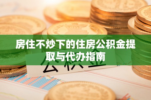 隆安房住不炒下的住房公积金提取与代办指南