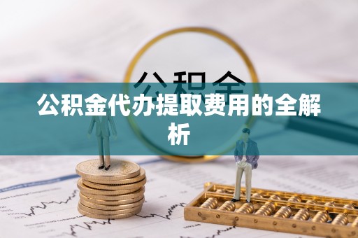 隆安公积金代办提取费用的全解析