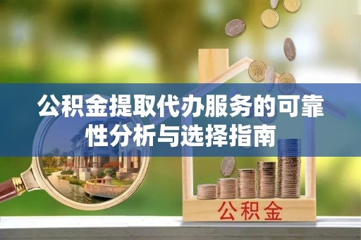 隆安公积金提取代办服务的可靠性分析与选择指南