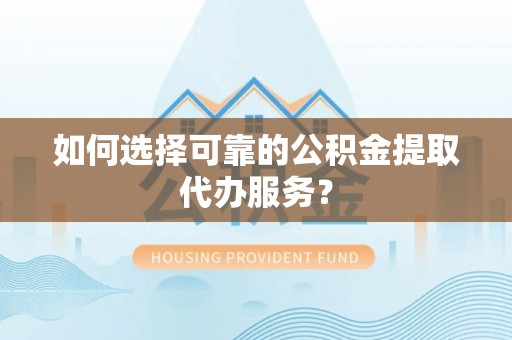 隆安如何选择可靠的公积金提取代办服务？