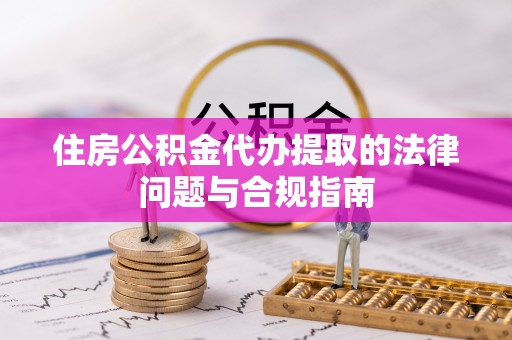 隆安住房公积金代办提取的法律问题与合规指南