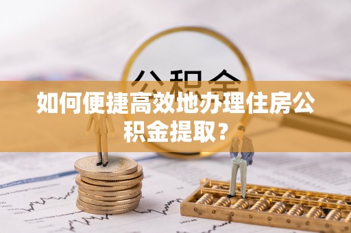 隆安如何便捷高效地办理住房公积金提取？