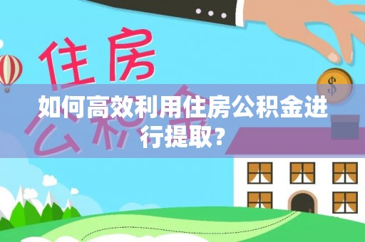 隆安如何高效利用住房公积金进行提取？