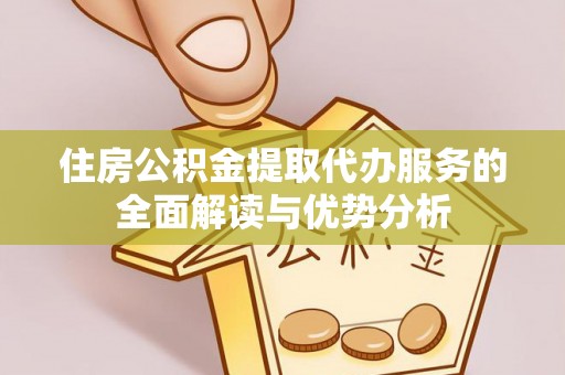 隆安住房公积金提取代办服务的全面解读与优势分析