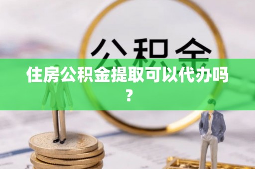 隆安住房公积金提取可以代办吗？
