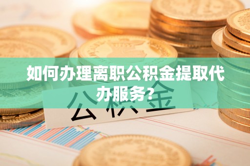 隆安如何办理离职公积金提取代办服务？