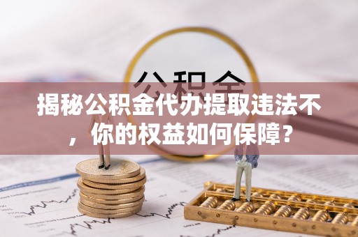 隆安揭秘公积金代办提取违法不，你的权益如何保障？